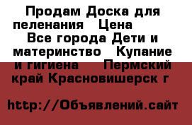 Продам Доска для пеленания › Цена ­ 100 - Все города Дети и материнство » Купание и гигиена   . Пермский край,Красновишерск г.